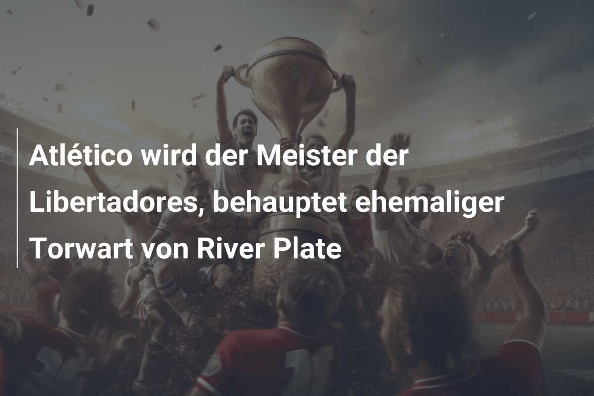 Atlético wird der Meister der Libertadores, behauptet ehemaliger Torwart von River Plate