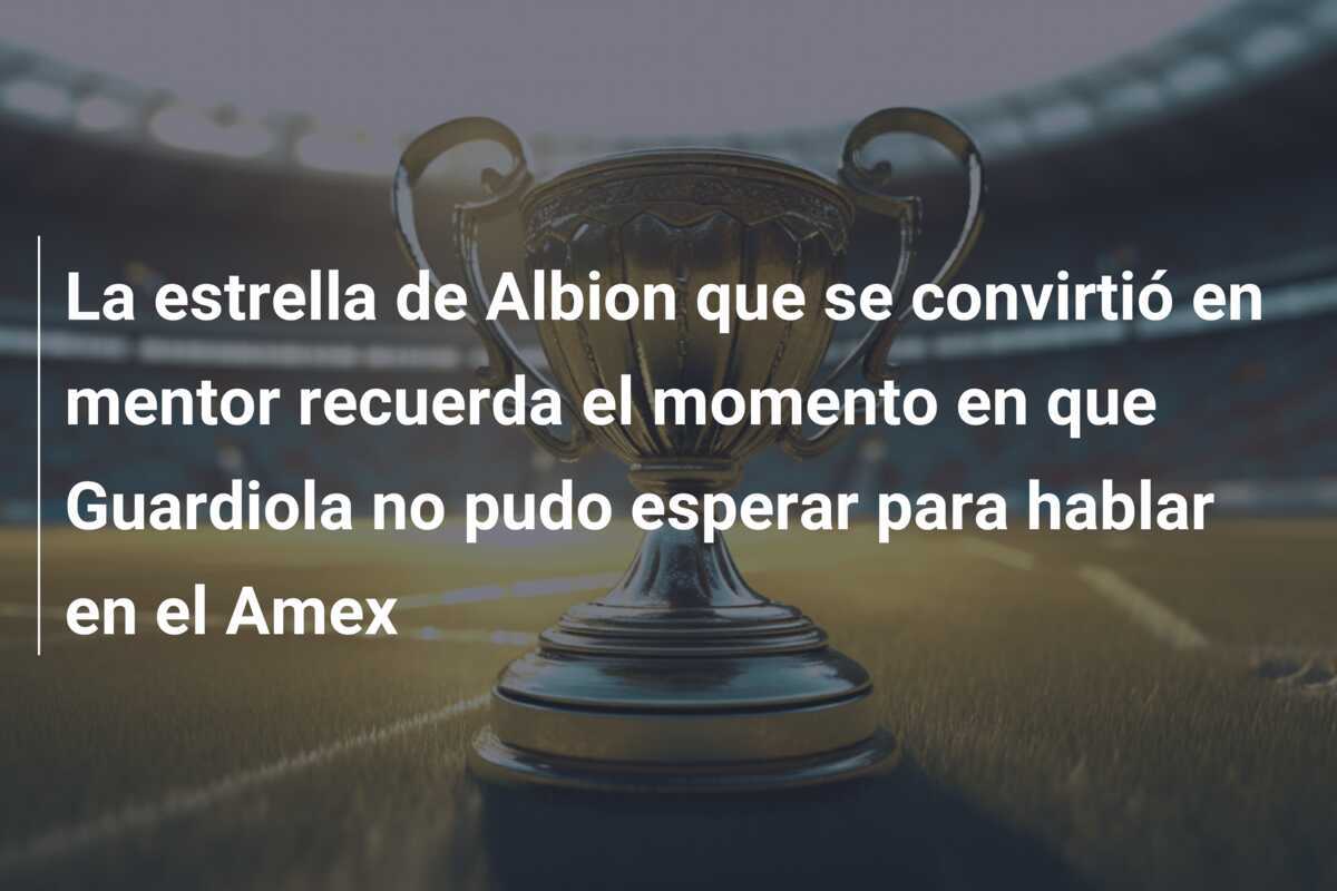 La estrella de Albion que se convirtió en mentor recuerda el momento en que Guardiola no pudo esperar para hablar en el Amex