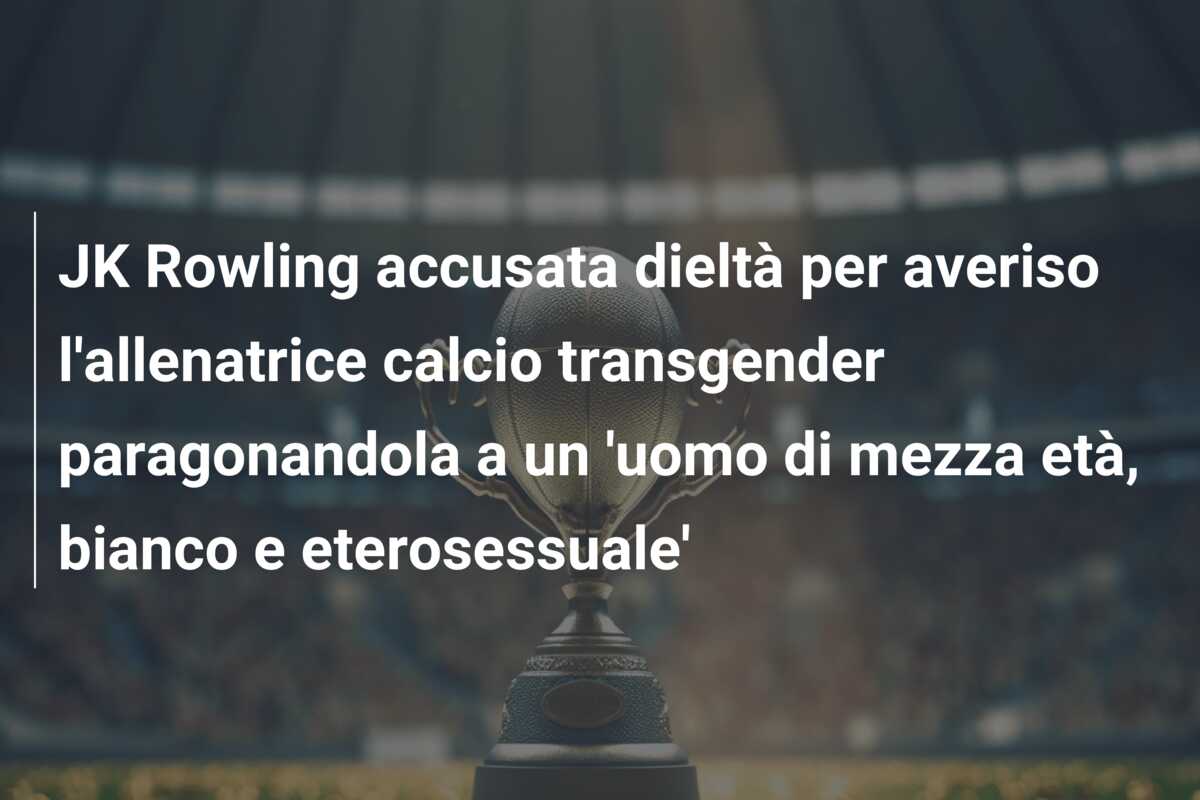 JK Rowling accusata dieltà per averiso l’allenatrice calcio transgender paragonandola a un ‘uomo di mezza età, bianco e eterosessuale’