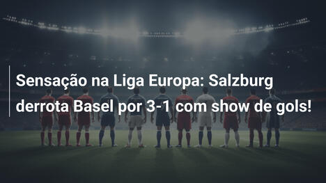 Sensação na Liga Europa: Salzburg derrota Basel por 3-1 com show de gols!