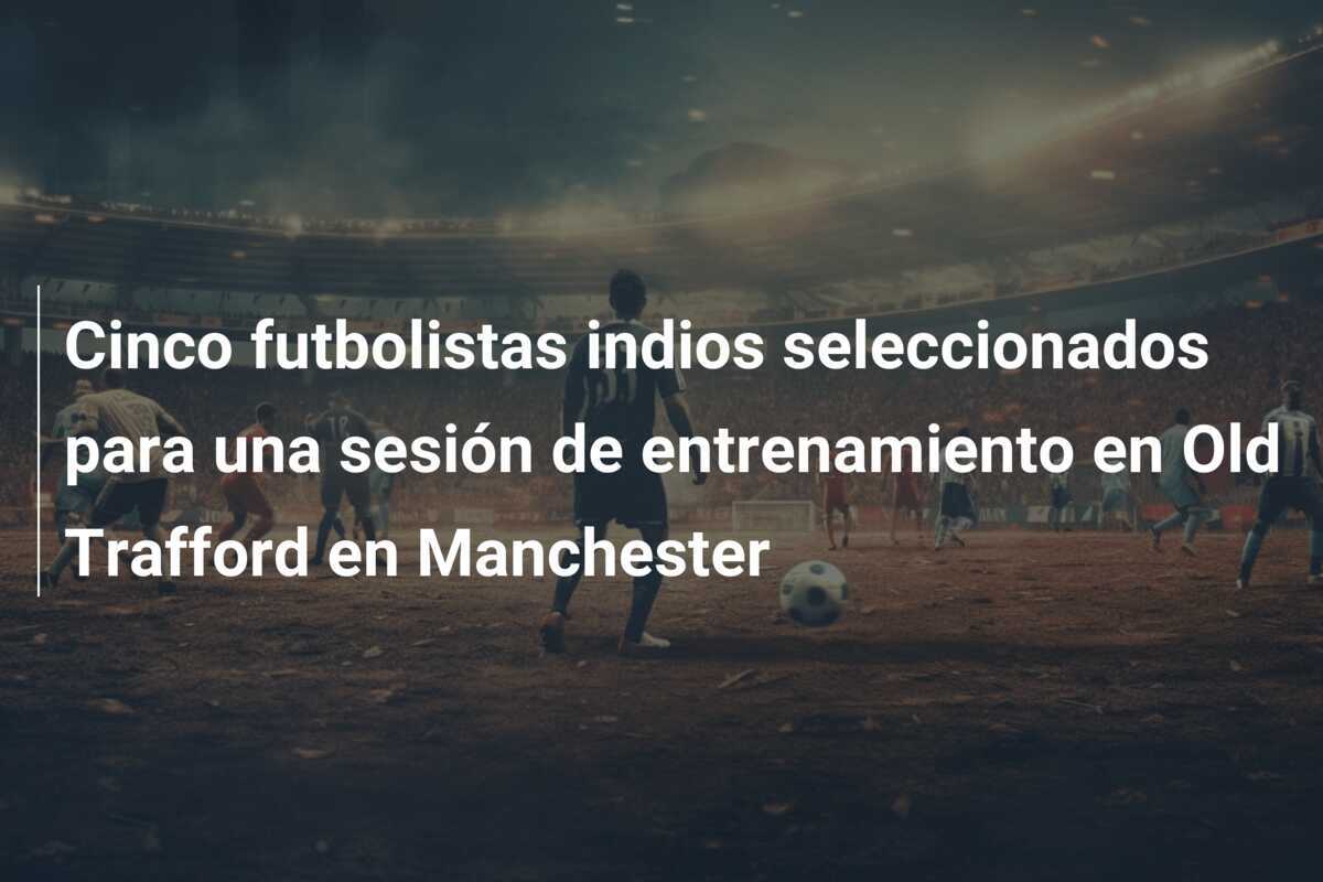 Cinco futbolistas indios seleccionados para una sesión de entrenamiento en Old Trafford en Manchester