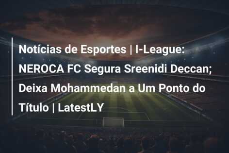 Notícias de Esportes | I-League: NEROCA FC Segura Sreenidi Deccan; Deixa Mohammedan a Um Ponto do Título | LatestLY