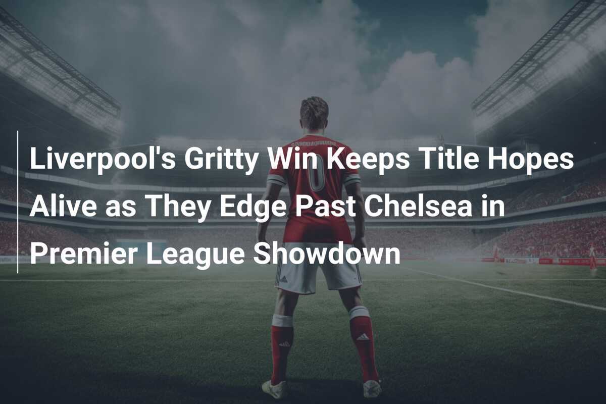 Victoria Durasă a Liverpool-ului Menține Speranțele pentru Titlu Învingând Chelsea în Duelul din Premier League