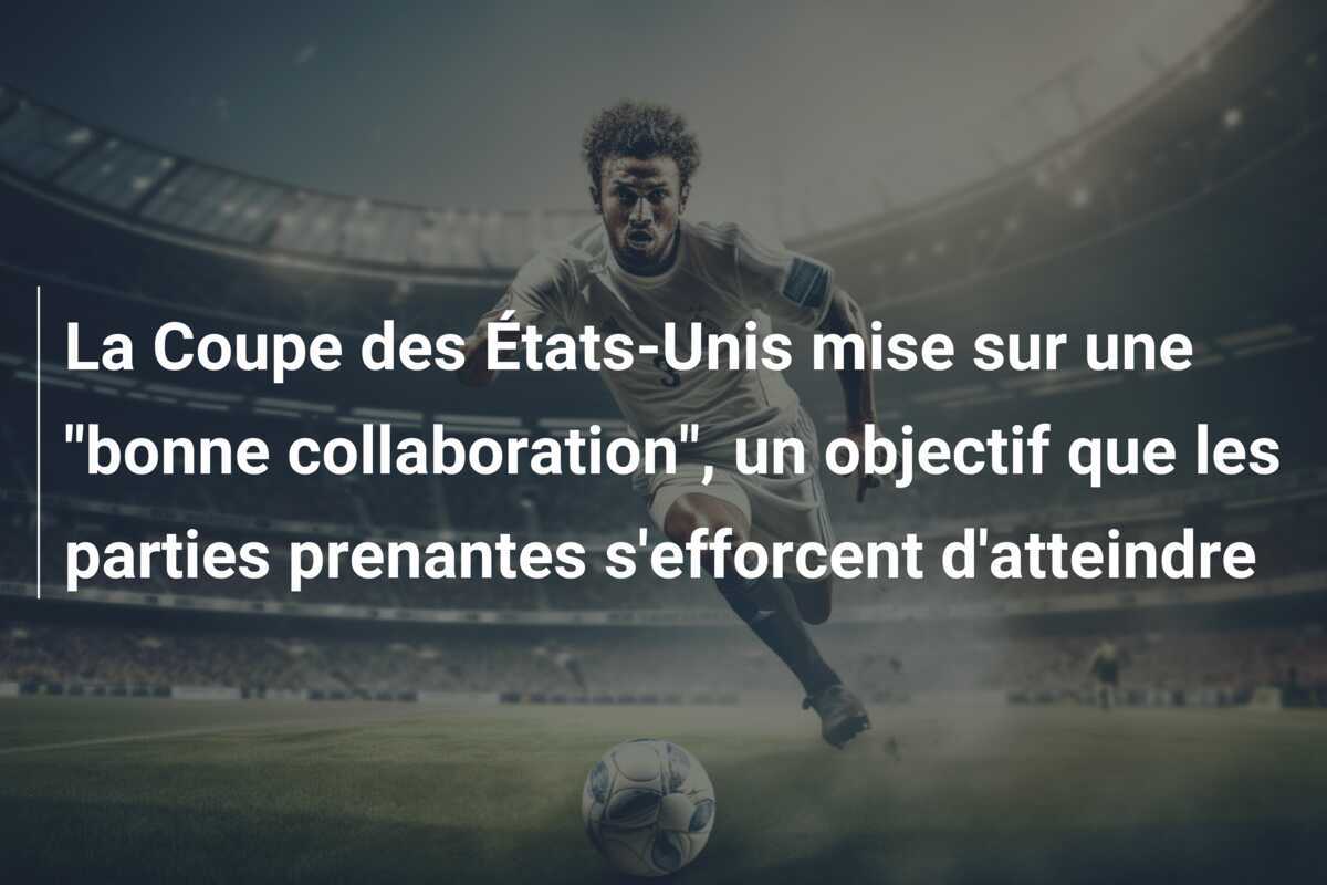 La Coupe des États-Unis mise sur une "bonne collaboration", un objectif que les parties prenantes s'efforcent d'atteindre