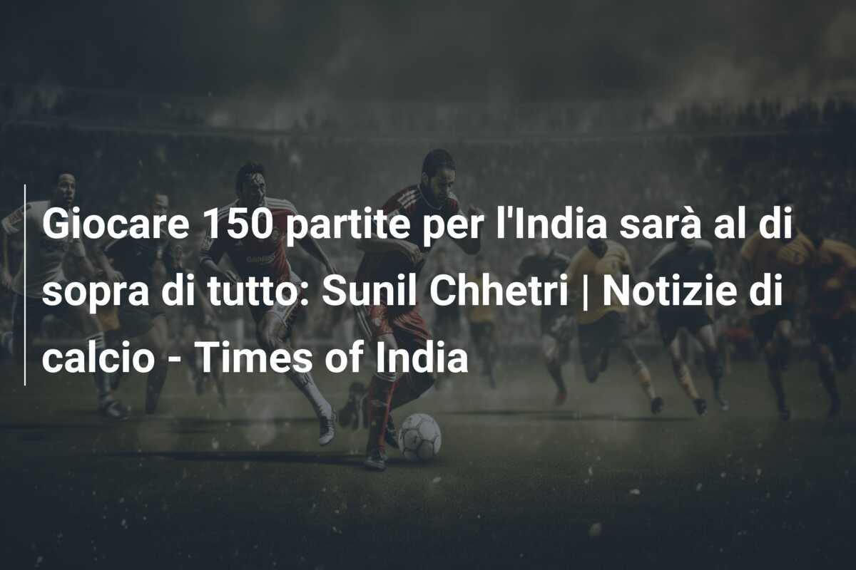 Giocare 150 partite per l’India sarà al di sopra di tutto: Sunil Chhetri | Notizie di calcio – Times of India