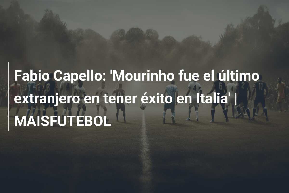 Fabio Capello: ‘Mourinho fue el último extranjero en tener éxito en Italia’ | MAISFUTEBOL