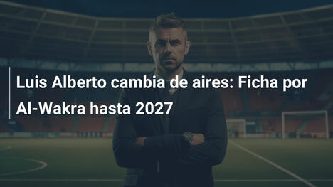 Luis Alberto cambia de aires: Ficha por Al-Wakra hasta 2027