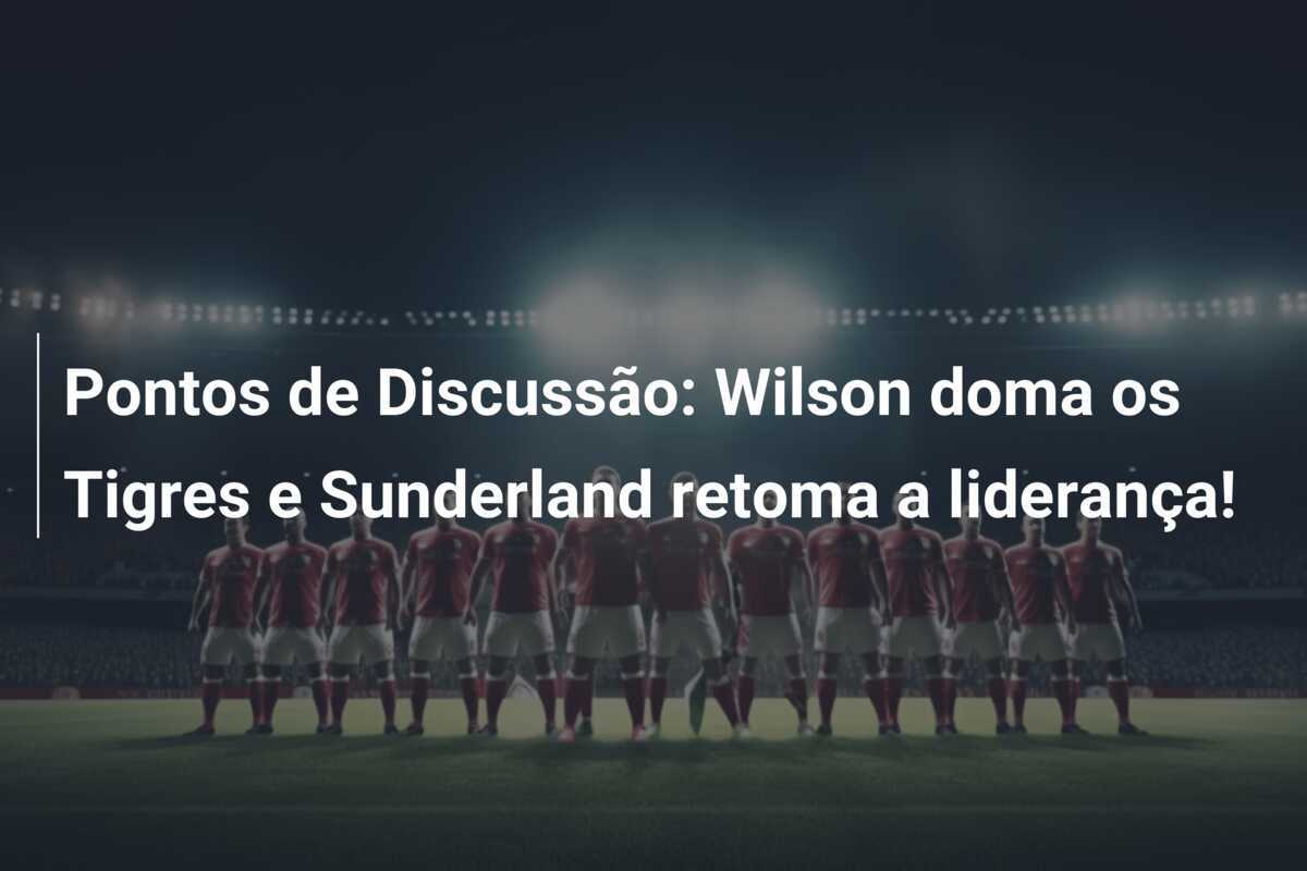Pontos de Discussão: Wilson doma os Tigres e Sunderland retoma a liderança!