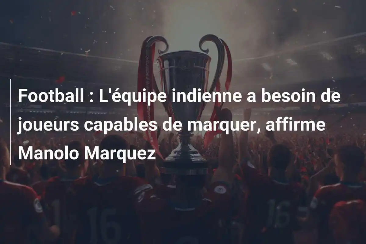 Football : L'équipe indienne a besoin de joueurs capables de marquer, affirme Manolo Marquez
