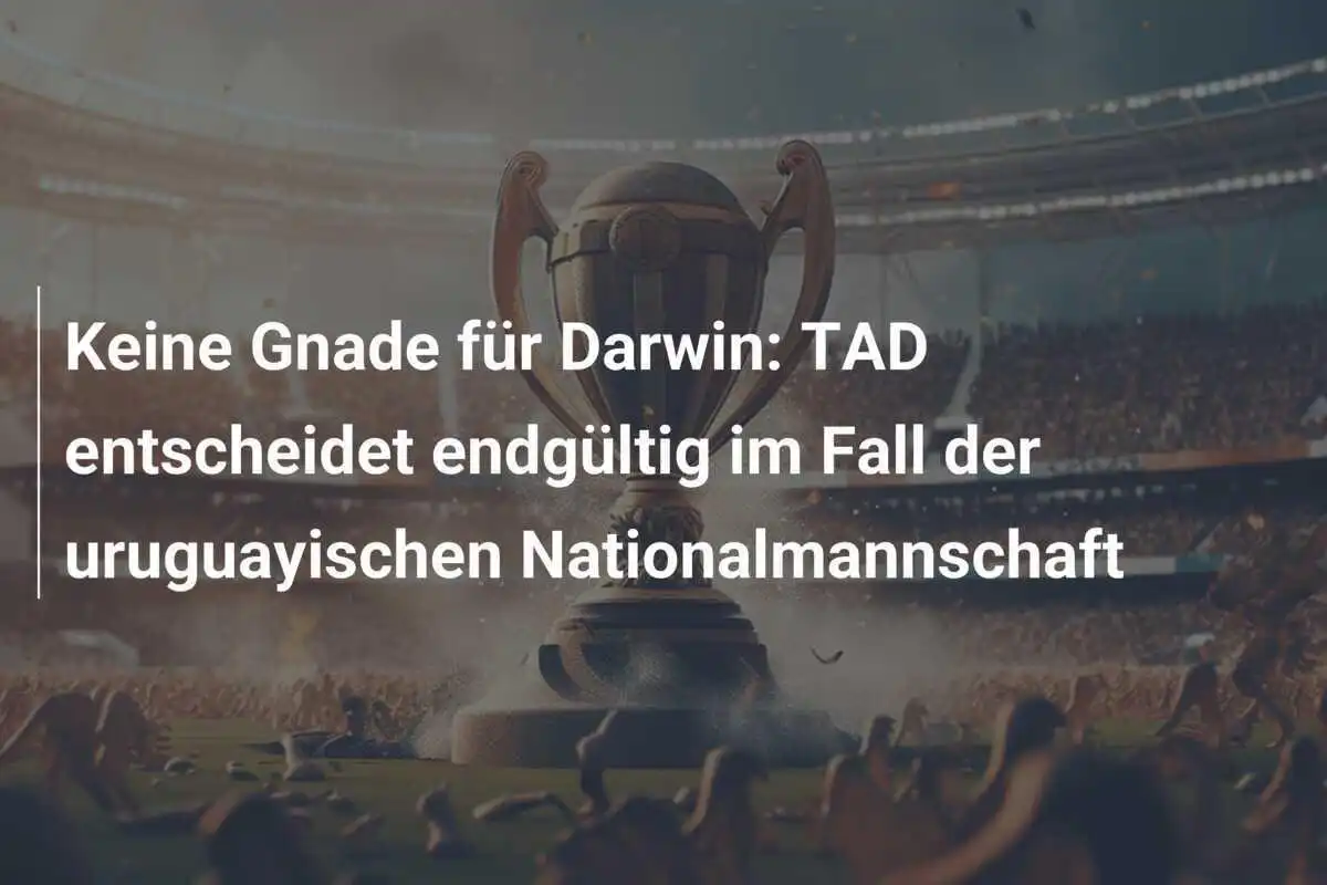 Keine Gnade für Darwin: TAD entscheidet endgültig im Fall der uruguayischen Nationalmannschaft