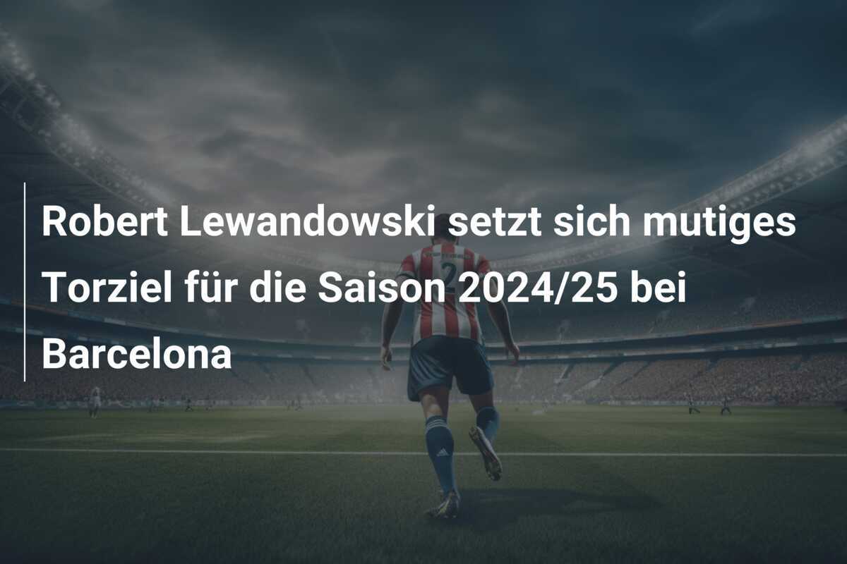 Robert Lewandowski setzt sich mutiges Torziel für die Saison 2024/25 bei Barcelona