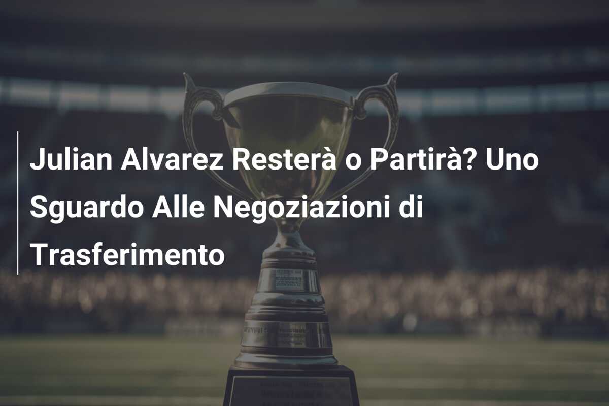 Julian Alvarez Resterà o Partirà? Uno Sguardo Alle Negoziazioni di Trasferimento