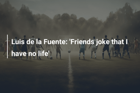 Luis de la Fuente: ‘Friends joke that I have no life’