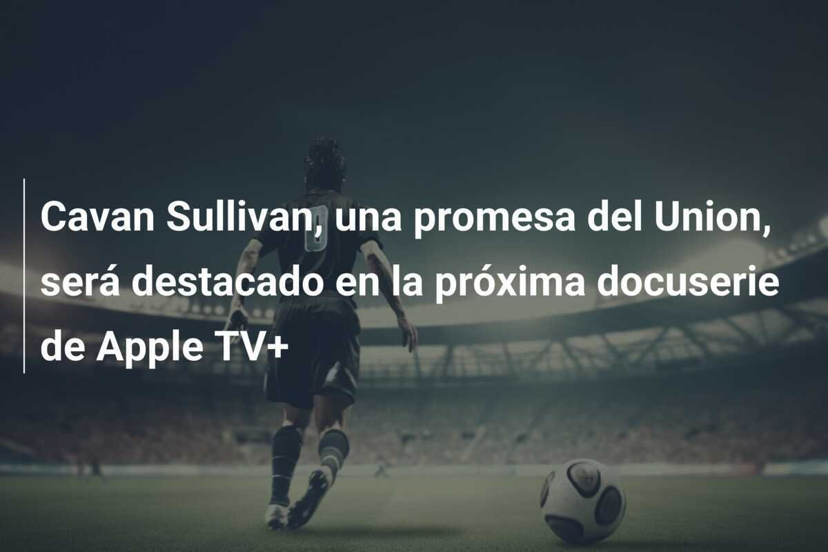Cavan Sullivan, una promesa del Union, será destacado en la próxima docuserie de Apple TV+