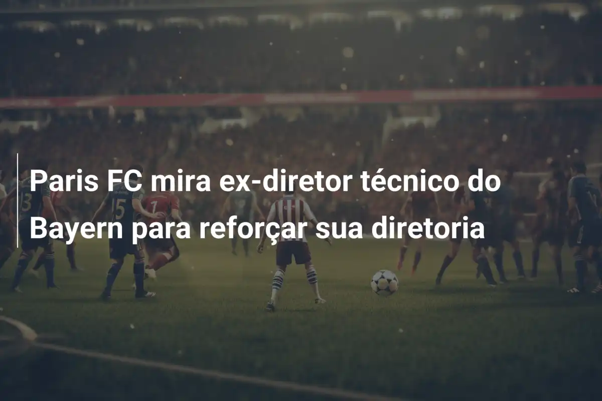 Paris FC mira ex-diretor técnico do Bayern para reforçar sua diretoria