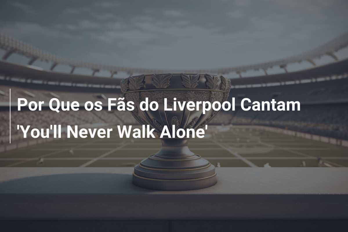 Por Que os Fãs do Liverpool Cantam 'You'll Never Walk Alone'