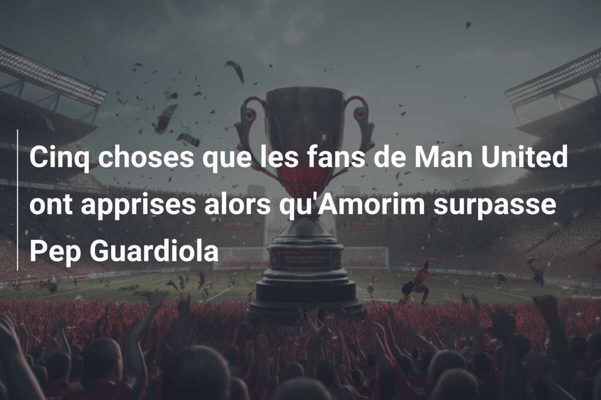 Cinq choses que les fans de Man United ont apprises alors qu'Amorim surpasse Pep Guardiola