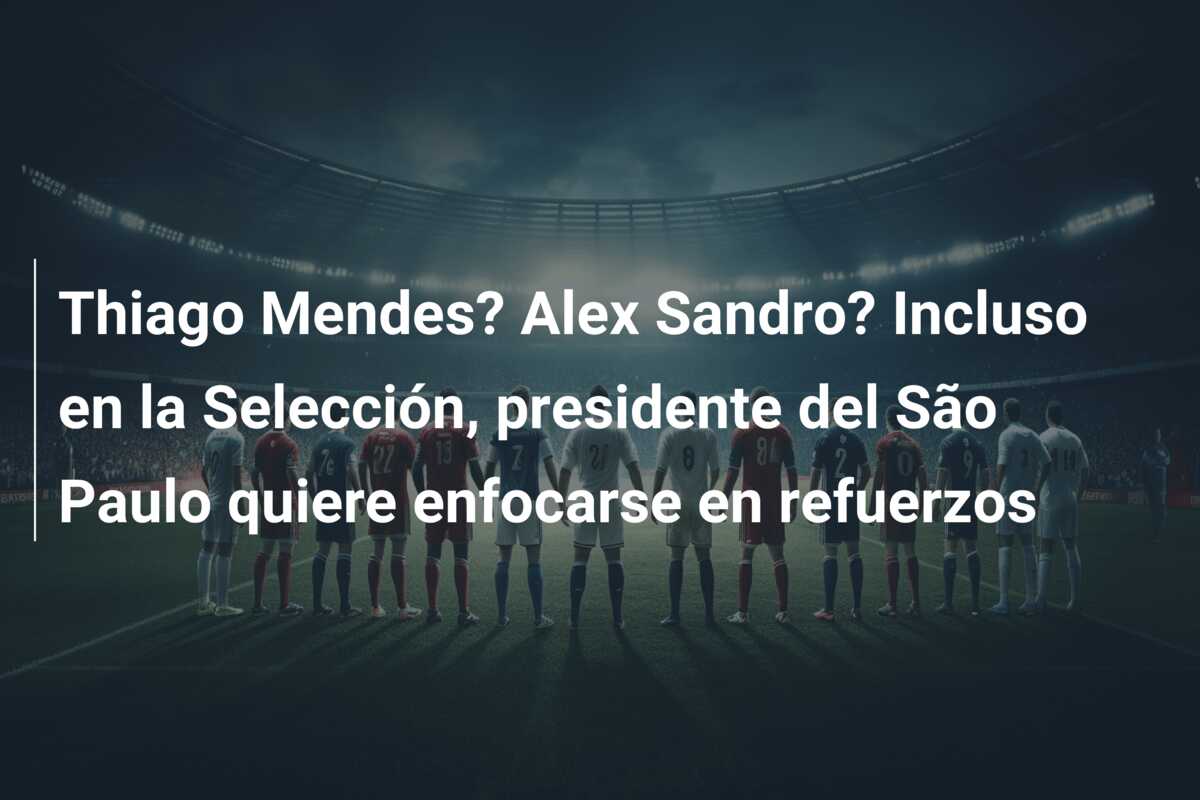 Thiago Mendes? Alex Sandro? Incluso en la Selección, presidente del São Paulo quiere enfocarse en refuerzos