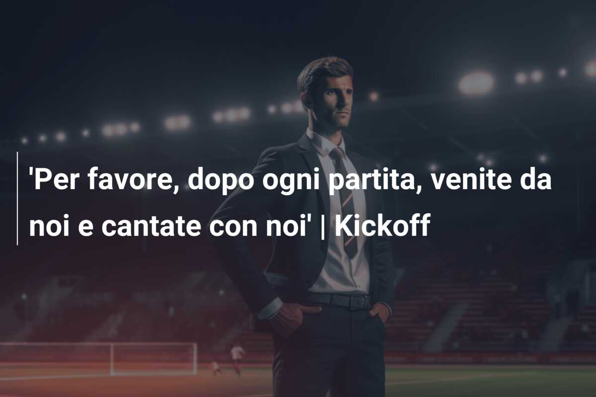 ‘Per favore, dopo ogni partita, venite da noi e cantate con noi’ | Kickoff