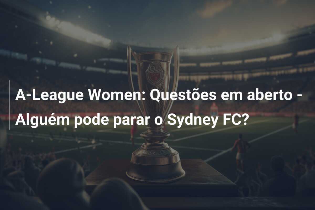 A-League Women: Questões em aberto - Alguém pode parar o Sydney FC?