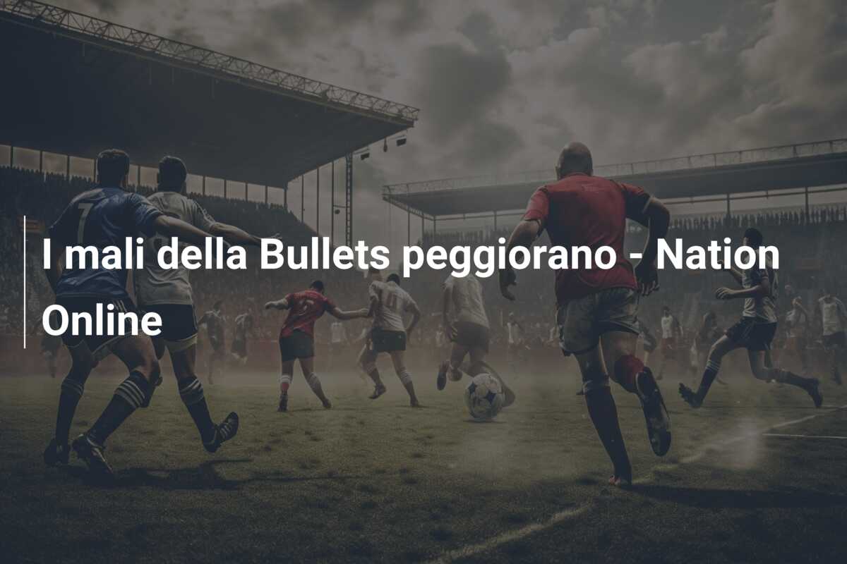 I mali della Bullets peggiorano – Nation Online