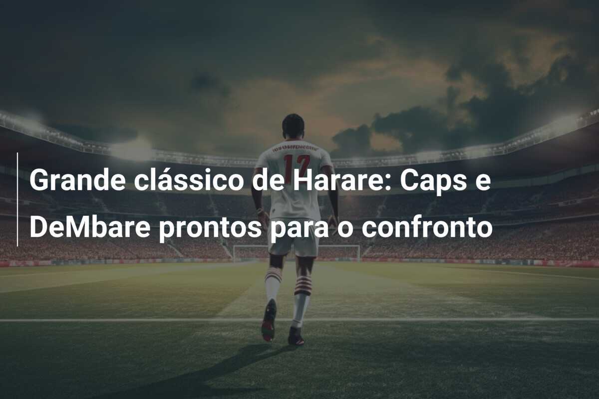 Grande clássico de Harare: Caps e DeMbare prontos para o confronto