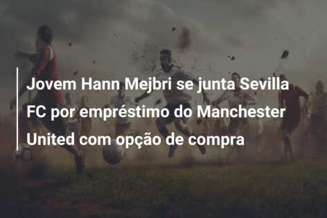 Jovem Hann Mejbri se junta Sevilla FC por empréstimo do Manchester United com opção de compra