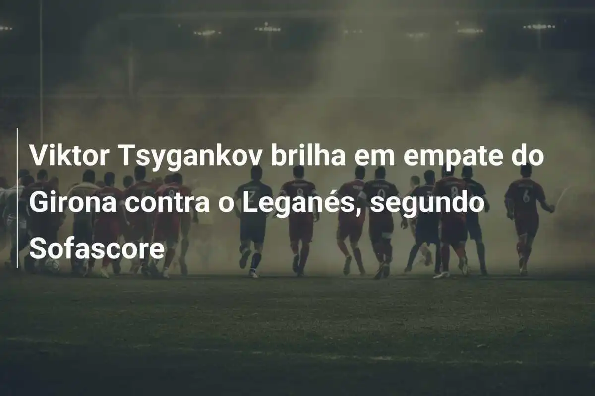 Viktor Tsygankov brilha em empate do Girona contra o Leganés, segundo Sofascore