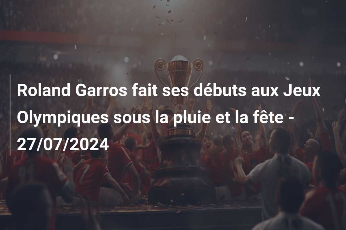 Roland Garros fait ses débuts aux Jeux Olympiques sous la pluie et la fête – 27/07/2024