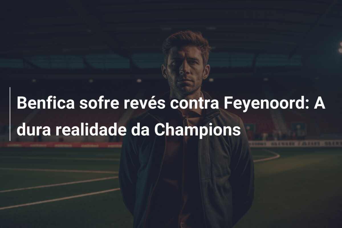Benfica sofre revés contra Feyenoord: A dura realidade da Champions