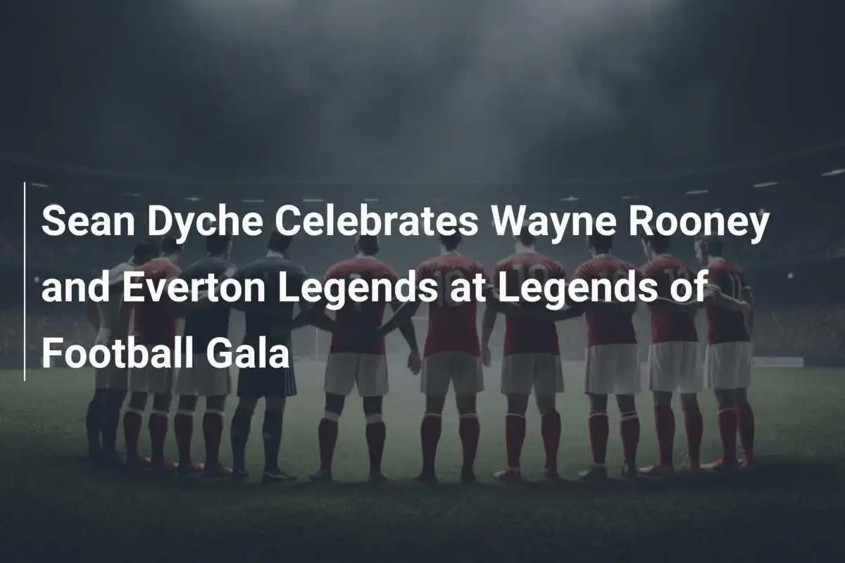 Sean Dyche sărbătorește legendele Wayne Rooney și Everton la Gala Legendele Fotbalului