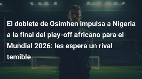 El doblete de Osimhen impulsa a Nigeria a la final del play-off africano para el Mundial 2026: les espera un rival temible