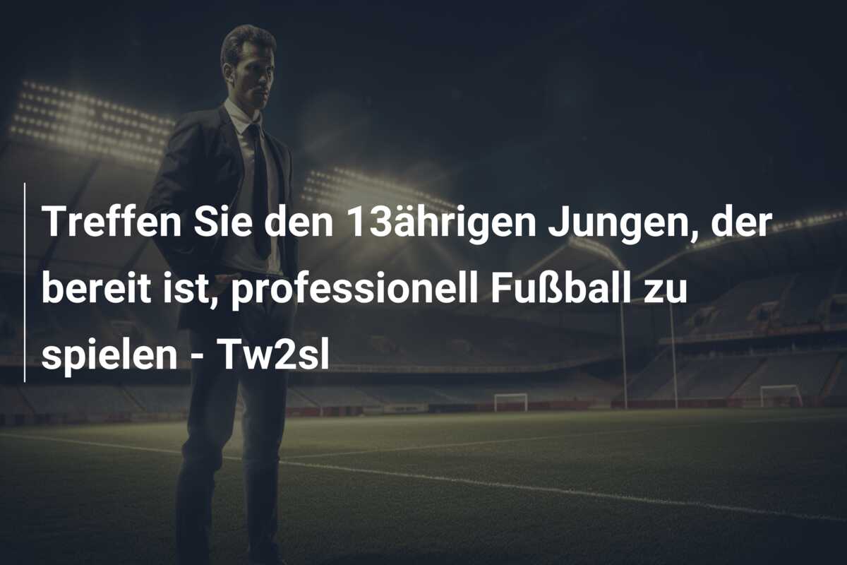 Treffen Sie den 13ährigen Jungen, der bereit ist, professionell Fußball zu spielen – Tw2sl