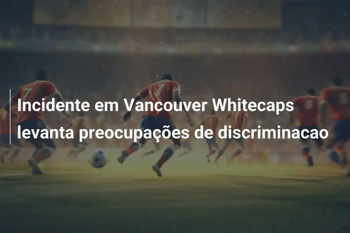 Incidente em Vancouver Whitecaps levanta preocupações de discriminacao