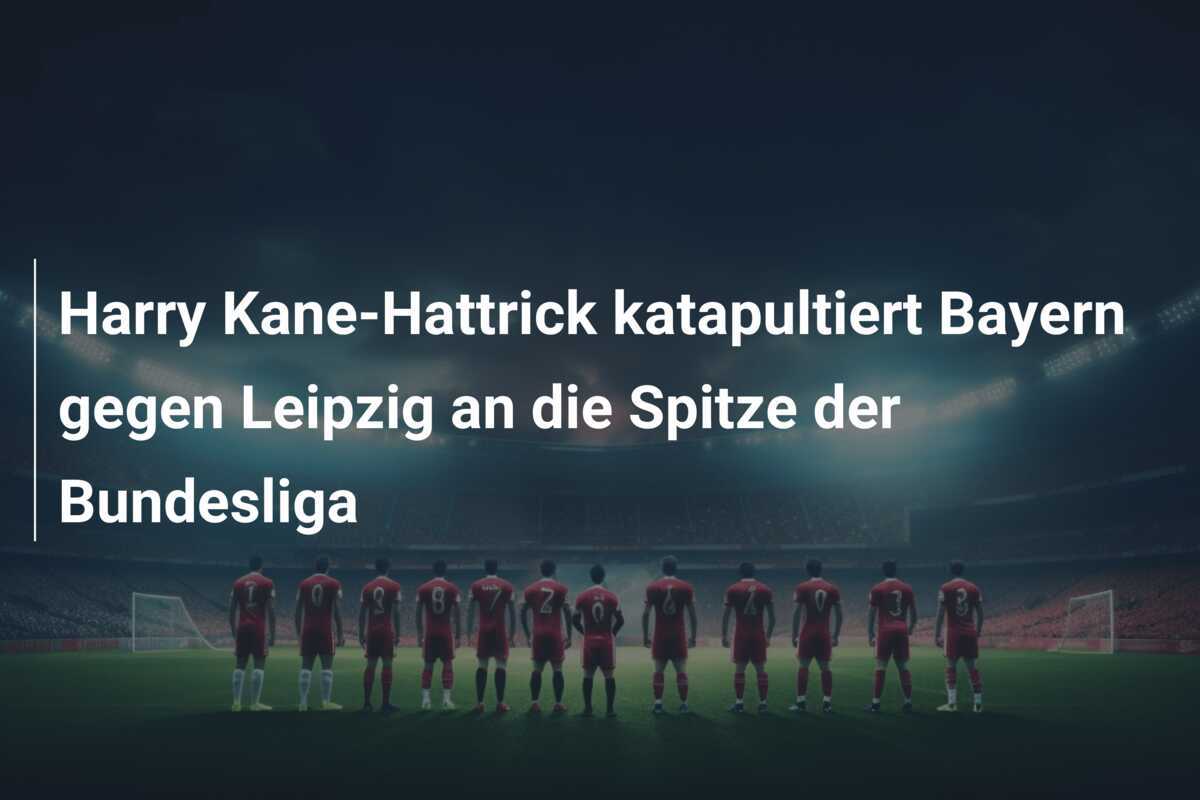 Harry Kane-Hattrick katapultiert Bayern gegen Leipzig an die Spitze der Bundesliga