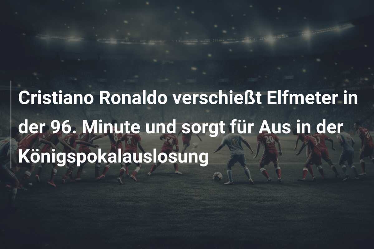 Cristiano Ronaldo verschießt Elfmeter in der 96. Minute und sorgt für Aus in der Königspokalauslosung