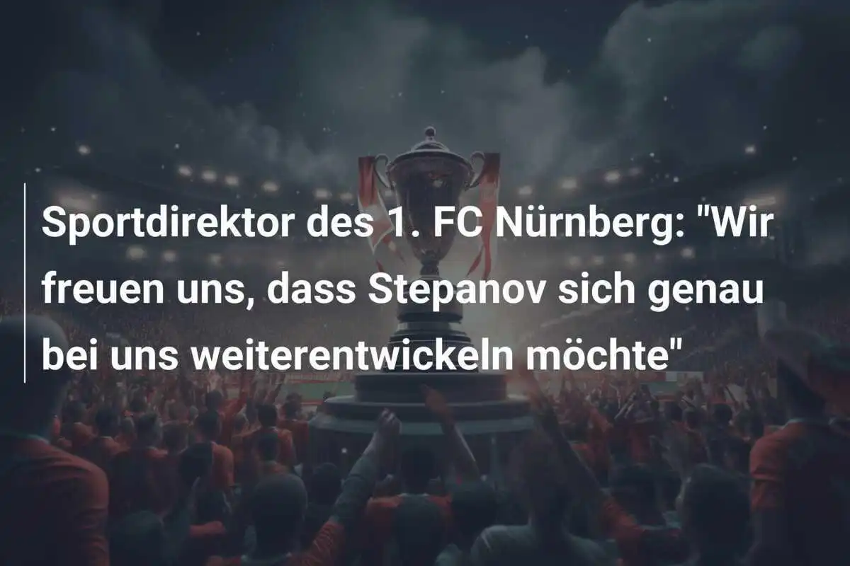 Sportdirektor des 1. FC Nürnberg: "Wir freuen uns, dass Stepanov sich genau bei uns weiterentwickeln möchte"