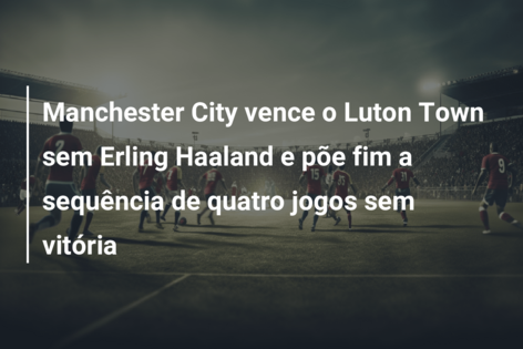 Sem Haaland, City vence Luton Town e encerra jejum na Premier League