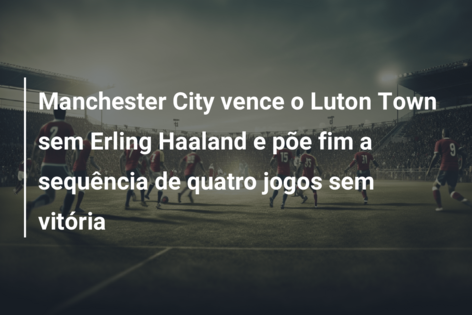 Sem Haaland, City bate Luton Town e quebra sequência sem vencer no