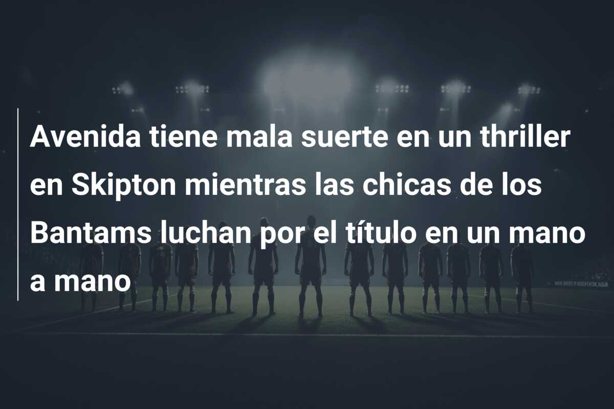 Avenida tiene mala suerte en un thriller en Skipton mientras las chicas de los Bantams luchan por el título en un mano a mano