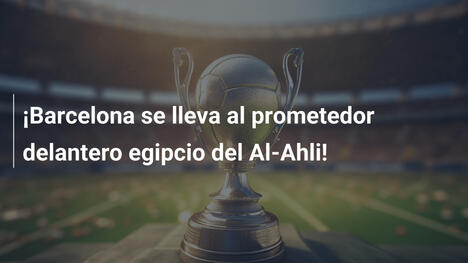 ¡Barcelona se lleva al prometedor delantero egipcio del Al-Ahli!