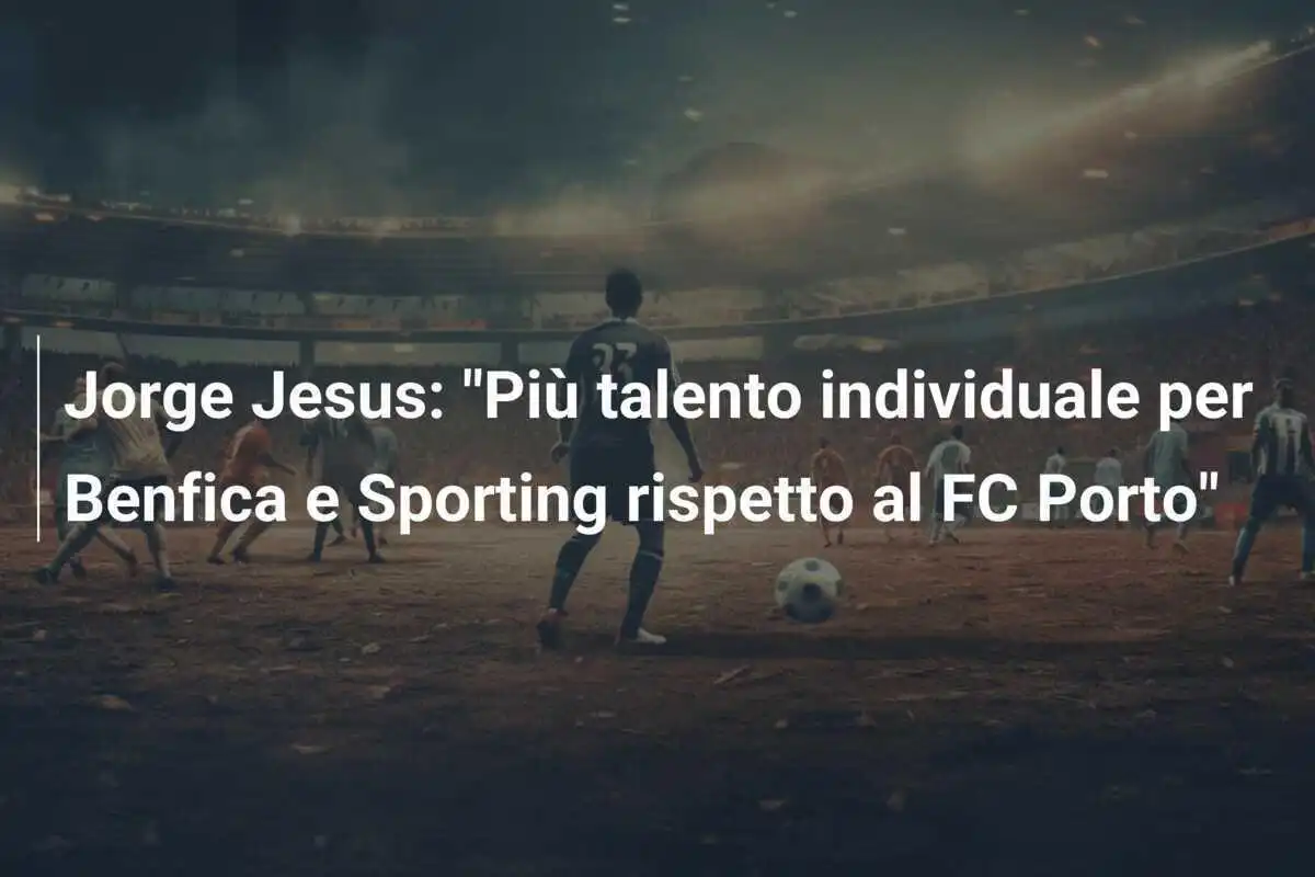 Jorge Jesus: "Più talento individuale per Benfica e Sporting rispetto al FC Porto"