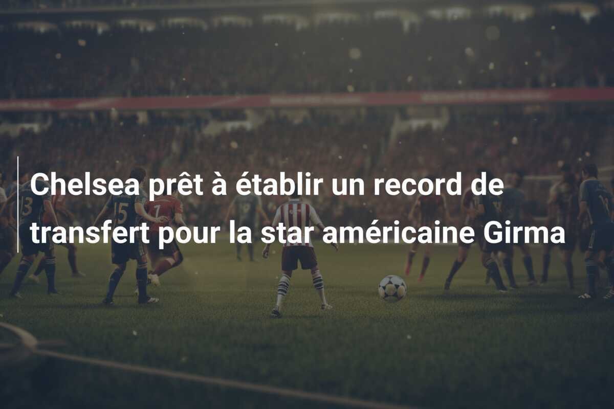 Chelsea prêt à établir un record de transfert pour la star américaine Girma