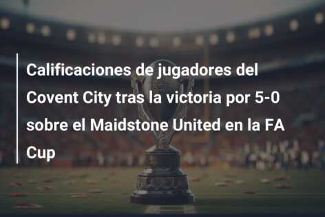 Calificaciones de jugadores del Covent City tras la victoria por 5-0 sobre el Maidstone United en la FA Cup
