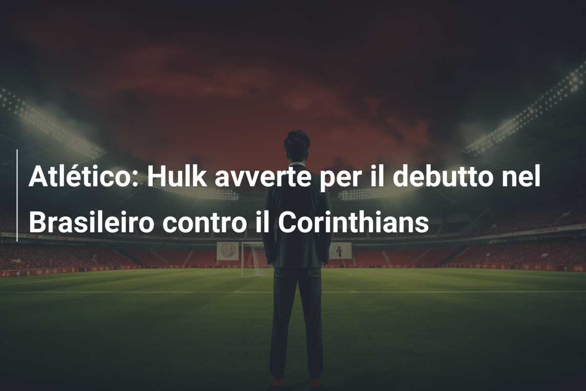 Atlético: Hulk avverte per il debutto nel Brasileiro contro il Corinthians