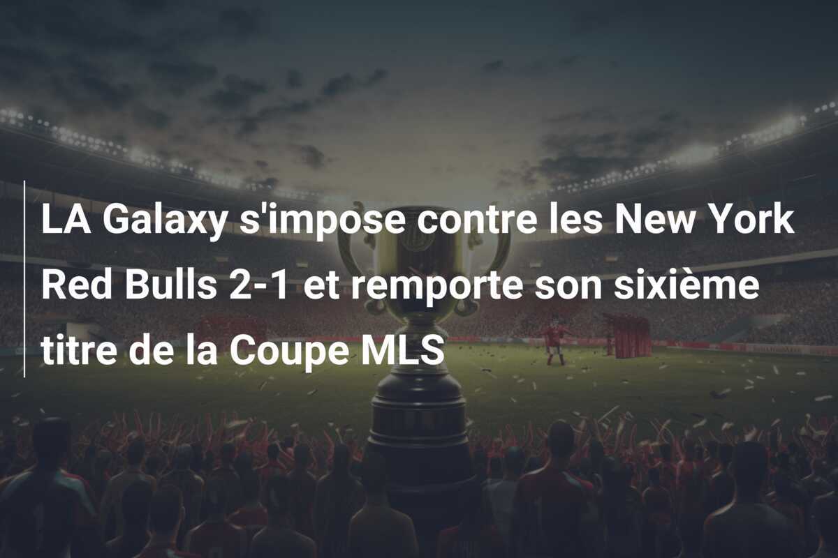LA Galaxy s'impose contre les New York Red Bulls 2-1 et remporte son sixième titre de la Coupe MLS