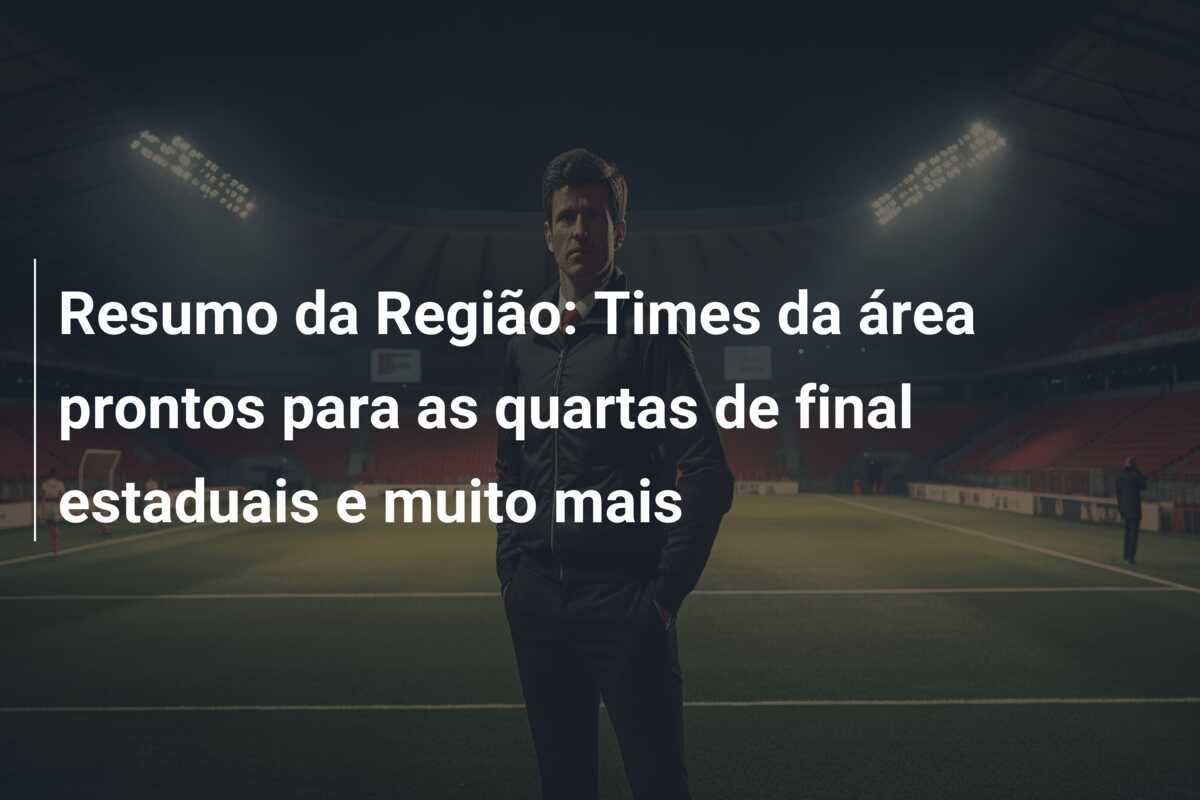 Resumo da Região: Times da área prontos para as quartas de final estaduais e muito mais