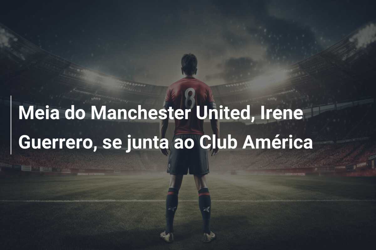 Meia do Manchester United, Irene Guerrero, se junta ao Club América