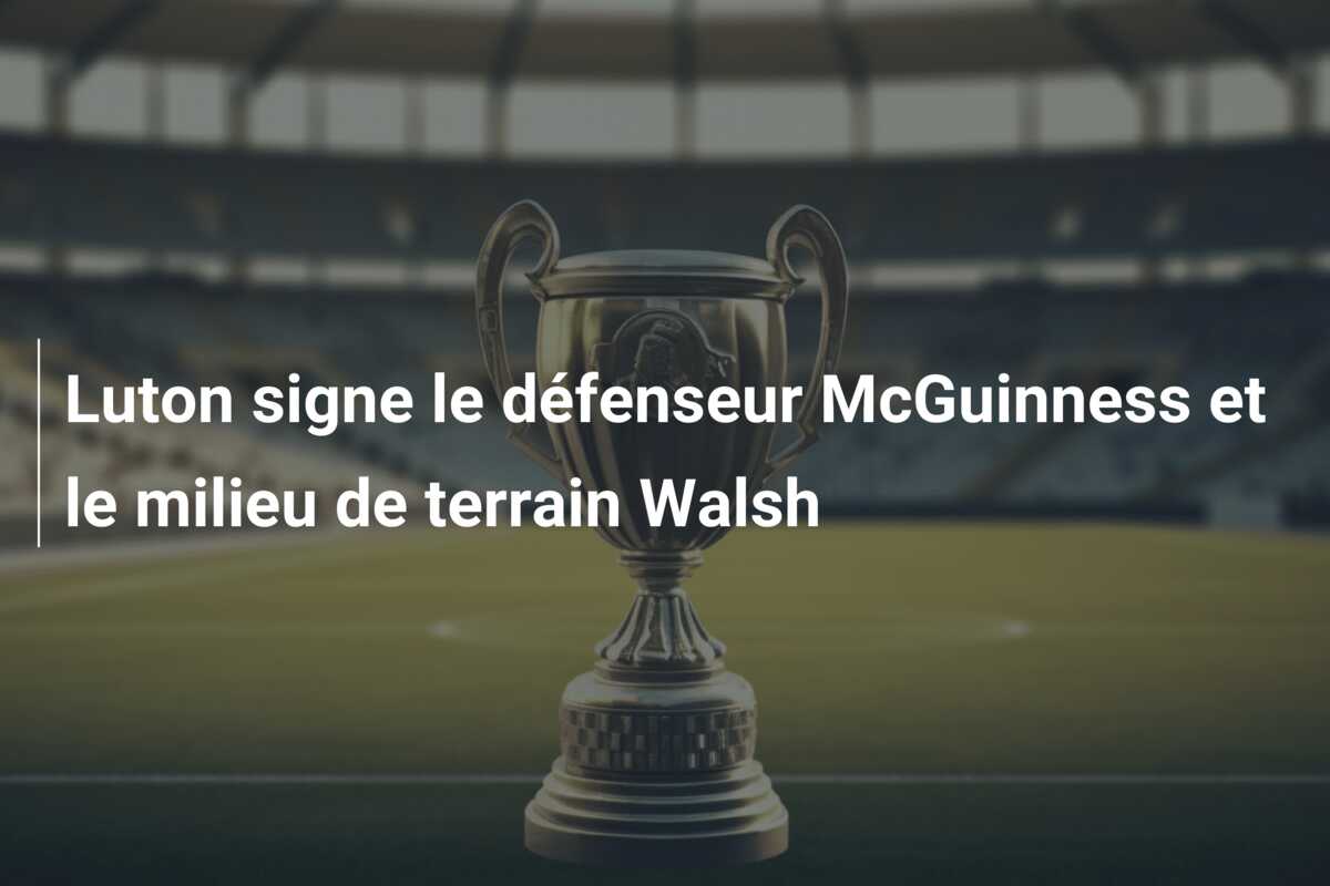 Luton signe le défenseur McGuinness et le milieu de terrain Walsh
