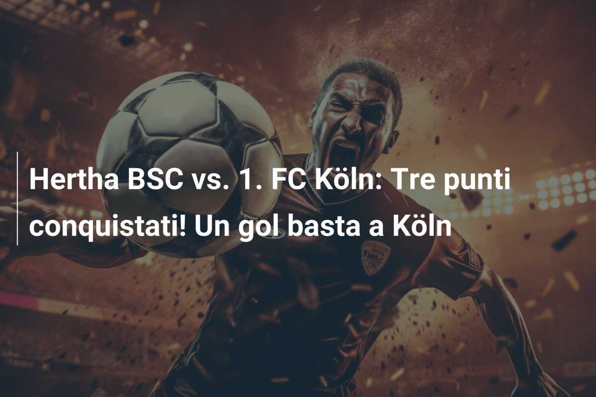 Hertha BSC vs. 1. FC Köln: Tre punti conquistati! Un gol basta a Köln